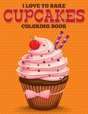 I Love to Bake Cupcakes Coloring Book by Speedy Publishing LLC