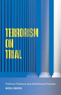 Terrorism on Trial: Political Violence and Abolitionist Futures by Nguyen, Nicole