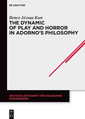 The Dynamic of Play and Horror in Adorno's Philosophy by Kun, Bence Józsua