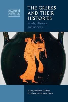 The Greeks and Their Histories: Myth, History, and Society by Gehrke, Hans-Joachim