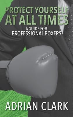 Protect Yourself at All Times: A Guide for Professional Boxers by Clark, Adrian