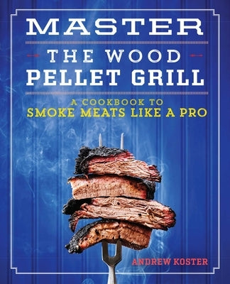 Master the Wood Pellet Grill: A Cookbook to Smoke Meats More Like a Pro by Koster, Andrew