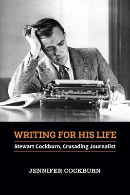 Writing for his Life: Stewart Cockburn, Crusading Journalist by Cockburn, Jennifer
