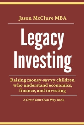 Legacy Investing: raising money-savvy children who understand economics, finance, and investing by McClure, Jason