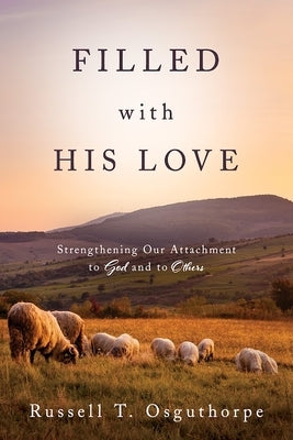 Filled with His Love: Strenthening Our Attachment to God and to Others: Strenthening Our Attachment to God and to Others by Osguthorpe, Russell