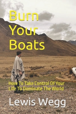 Burn Your Boats: How To Take Control Of Your Life To Dominate The World by Wegg, Lewis