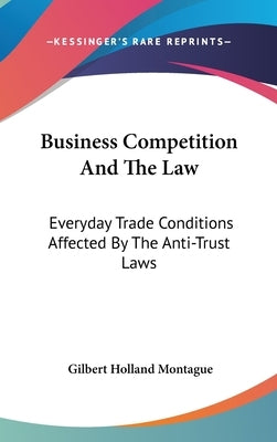 Business Competition And The Law: Everyday Trade Conditions Affected By The Anti-Trust Laws by Montague, Gilbert Holland