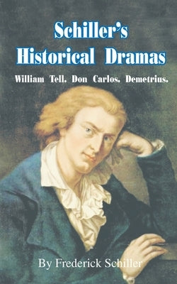 Schiller's Historical Dramas: William Tell, Don Carlos, Demetrius by Schiller, Frederick