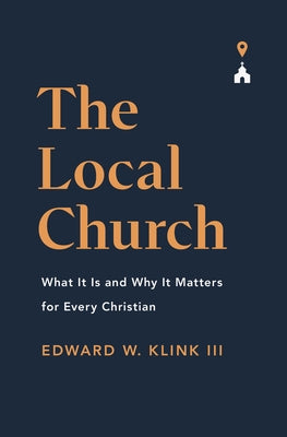 The Local Church: What It Is and Why It Matters for Every Christian by Klink, Edward
