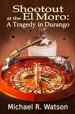 Shootout at the El Moro: A Tragedy in Durango by Watson, Michael R.
