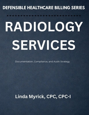Defensible Healthcare Billing Radiology Services: Documentation, Compliance, and Audit Strategy for Radiology by Myrick, Linda J.