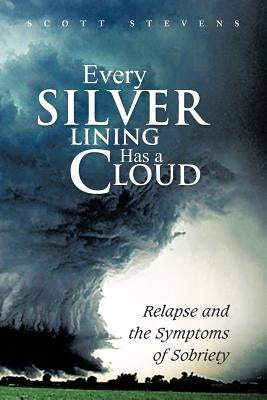 Every Silver Lining Has a Cloud: Relapse and the Symptoms of Sobriety by Stevens, Scott