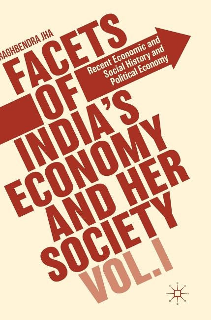 Facets of India's Economy and Her Society Volume I: Recent Economic and Social History and Political Economy by Jha, Raghbendra