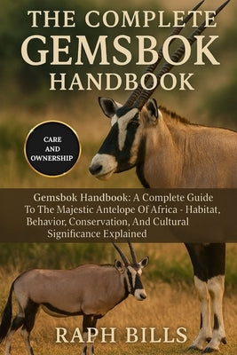 The Complete Gemsbok Handbook: Gemsbok Handbook: A Complete Guide To The Majestic Antelope Of Africa - Habitat, Behavior, Conservation, And Cultural S by Bills, Raph