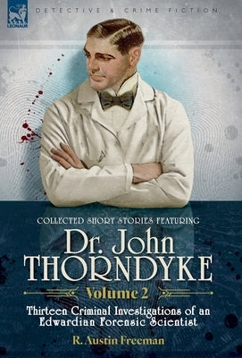 Collected Short Stories Featuring Doctor John Thorndyke Volume 2: Thirteen Criminal Investigations of an Edwardian Forensic Scientist by Freeman, R. Austin