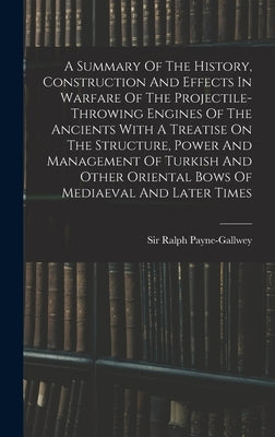 A Summary Of The History, Construction And Effects In Warfare Of The Projectile-throwing Engines Of The Ancients With A Treatise On The Structure, Pow by Payne-Gallwey, Ralph