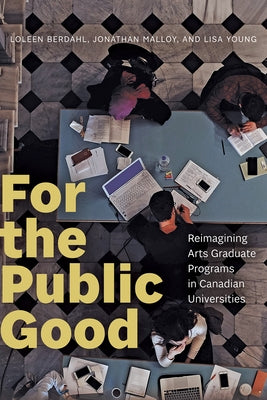 For the Public Good: Reimagining Arts Graduate Programs in Canadian Universities by Berdahl, Loleen