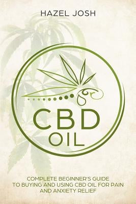 CBD Oil: Complete Beginner's Guide to Buying and Using CBD Oil for Pain and Anxiety Relief by Josh, Hazel