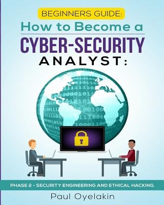 Beginners Guide: How to Become a Cyber-Security Analyst: : Phase 2 - Security Engineering and Ethical Hacking by Oyelakin, Paul