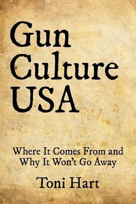 Gun Culture USA: Where It Comes From and Why It Won't Go Away by Hart, Toni