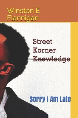 Street Korner Knowledge: Sorry I Am Late by Flannigan, Winston E.