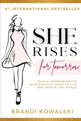 She Rises For Tomorrow: Female Entrepreneurs Who Brought Ideas To Life and Inspire The World. by Kowalski, Brandi