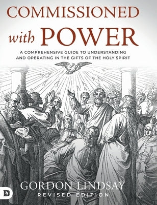 Commissioned with Power: A Comprehensive Guide to Understanding and Operating in the Gifts of the Holy Spirit by Lindsay, Gordon