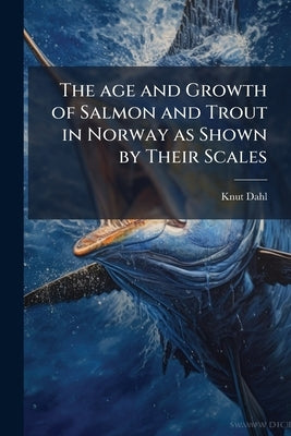 The age and Growth of Salmon and Trout in Norway as Shown by Their Scales by Dahl, Knut