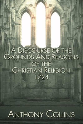 A Discourse of the Grounds and Reasons of the Christian Religion 1724 by Collins, Anthony