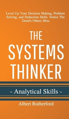 The Systems Thinker - Analytical Skills: Level Up Your Decision Making, Problem Solving, and Deduction Skills. Notice The Details Others Miss. by Rutherford, Albert