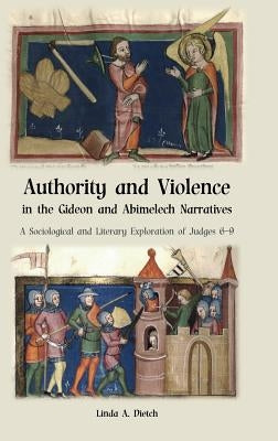 Authority and Violence in the Gideon and Abimelech Narratives: A Sociological and Literary Exploration of Judges 6-9 by Dietch, Linda a.