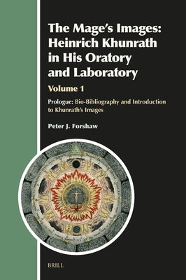 The Mage's Images: Heinrich Khunrath in His Oratory and Laboratory, Volume 1: Prologue: Bio-Bibliography & Introduction to Khunrath's Images by J. Forshaw, Peter