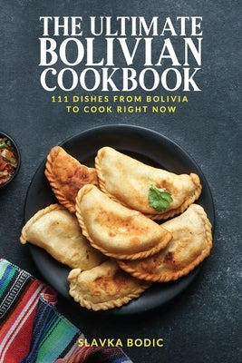 The Ultimate Bolivian Cookbook: 111 Dishes From Bolivia To Cook Right Now by Bodic, Slavka