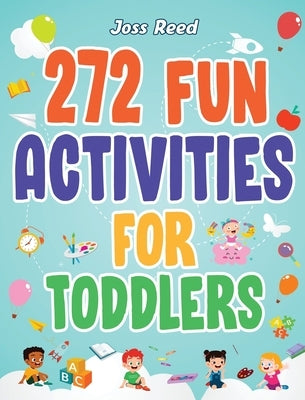 272 Fun Activities for Toddlers: A Fun Toddler Activity Guide for Developing Motor Skills, Learning Critical Thinking, and Improving Emotional Regulat by Reed, Joss