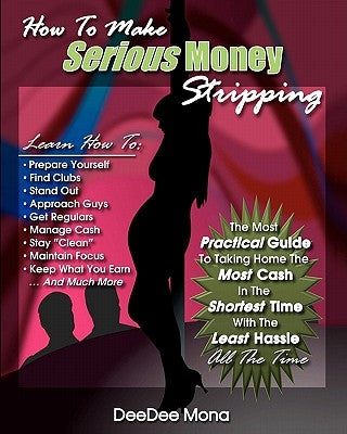 How To Make SERIOUS Money Stripping: The Most Practical Guide To Taking Home The Most Cash In The Shortest Time With The Least Hassle All The Time by Mona, Deedee
