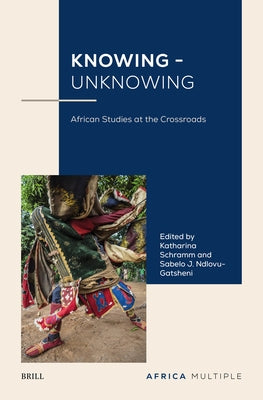 Knowing - Unknowing: African Studies at the Crossroads by Schramm, Katharina