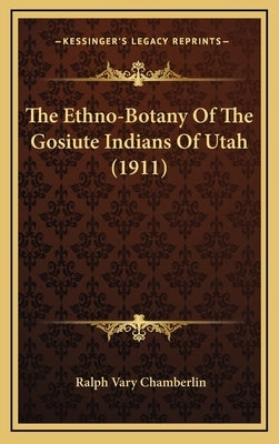 The Ethno-Botany Of The Gosiute Indians Of Utah (1911) by Chamberlin, Ralph Vary