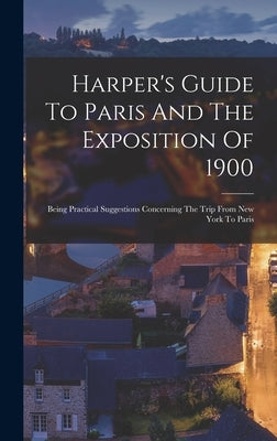 Harper's Guide To Paris And The Exposition Of 1900: Being Practical Suggestions Concerning The Trip From New York To Paris by Anonymous