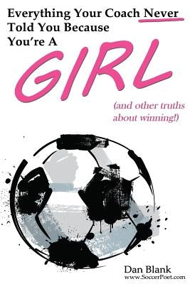 Everything Your Coach Never Told You Because You're a Girl: and other truths about winning by Blank, Dan