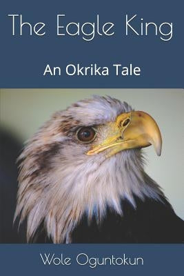 The Eagle King: An Okrika Tale by Oguntokun, Wole