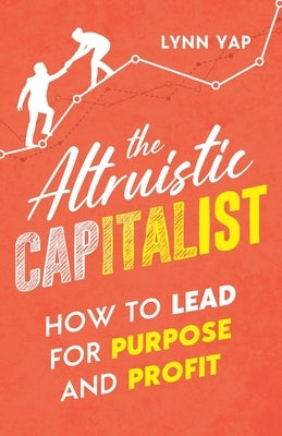 The Altruistic Capitalist: How to Lead for Purpose and Profit by Yap, Lynn
