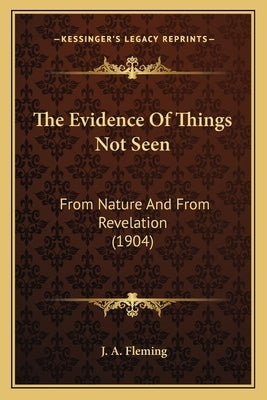 The Evidence Of Things Not Seen: From Nature And From Revelation (1904) by Fleming, J. A.