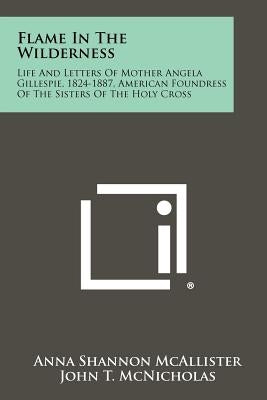 Flame In The Wilderness: Life And Letters Of Mother Angela Gillespie, 1824-1887, American Foundress Of The Sisters Of The Holy Cross by McAllister, Anna Shannon