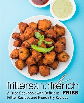 Fritters and French Fries: A Fried Cookbook with Delicious Fritter Recipes and French Fry Recipes by Press, Booksumo