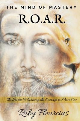 The Mind of Mastery R.O.A.R.: The Secrets to Gaining the Courage to Move On! by Fleurcius, Ruby