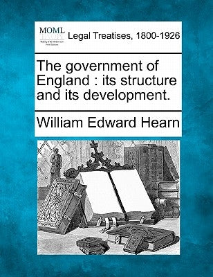 The government of England: its structure and its development. by Hearn, William Edward
