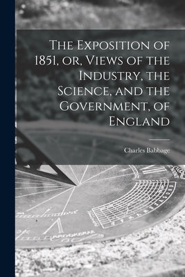 The Exposition of 1851, or, Views of the Industry, the Science, and the Government, of England by Babbage, Charles 1791-1871