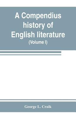 A compendius history of English literature, and of the English language, from the Norman conquest: with numerous specimens (Volume I) by L. Craik, George