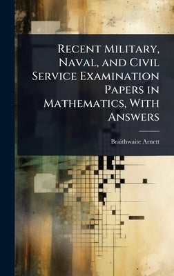 Recent Military, Naval, and Civil Service Examination Papers in Mathematics, With Answers by Arnett, Braithwaite