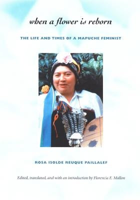 When a Flower Is Reborn: The Life and Times of a Mapuche Feminist by Reuque Paillalef, Rosa Isolde